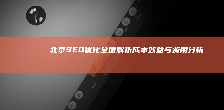 北京SEO优化全面解析：成本效益与费用分析