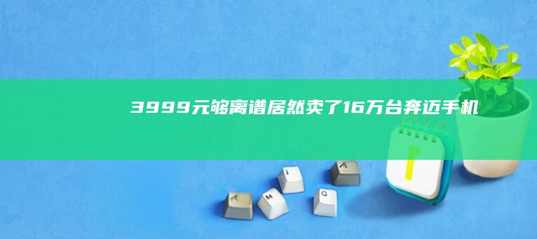 3999元够离谱-居然卖了1.6万台奔迈手机-3999元够离谱-当年最贵的骁龙625手机-当年最贵的骁龙625手机-居然卖了1.6万台